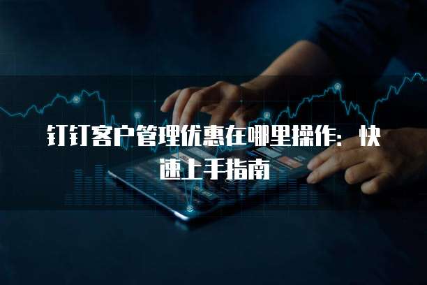 钉钉客户管理优惠在哪里操作:快速上手指南