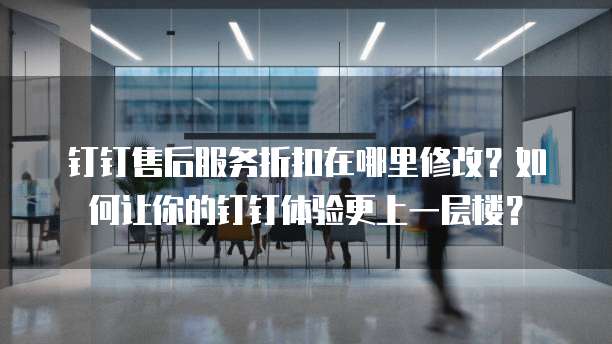 钉钉售后服务折扣在哪里修改?如何让你的钉钉体验更上一层楼?