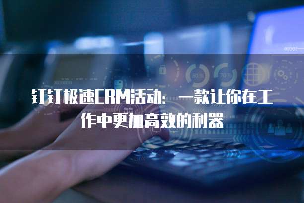 钉钉极速CRM活动:一款让你在工作中更加高效的利器