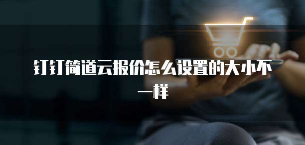 钉钉简道云报价怎么设置的大小不一样