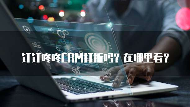 钉钉咚咚CRM打折吗?在哪里看?