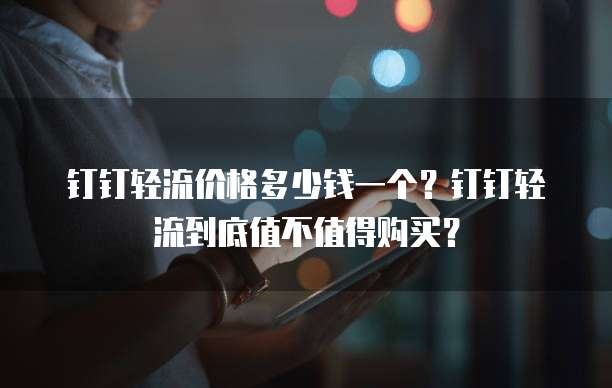 钉钉轻流价格多少钱一个?钉钉轻流到底值不值得购买?
