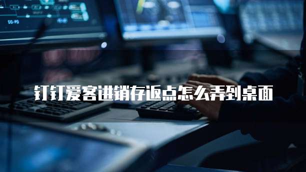 钉钉爱客进销存返点怎么弄到桌面