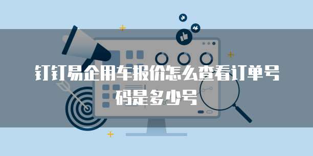 钉钉易企用车报价怎么查看订单号码是多少号