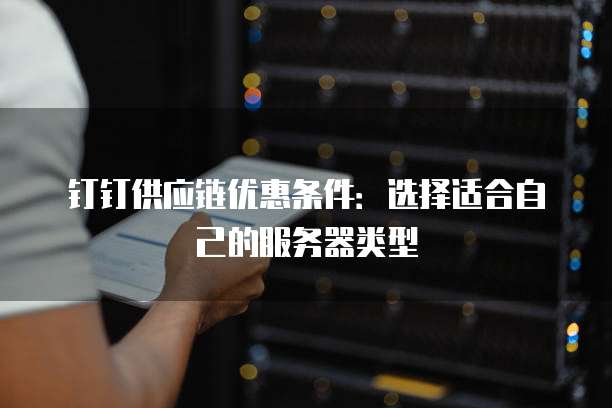 钉钉供应链优惠条件:选择适合自己的服务器类型