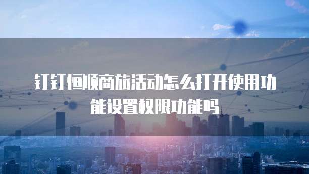 钉钉恒顺商旅活动怎么打开使用功能设置权限功能吗