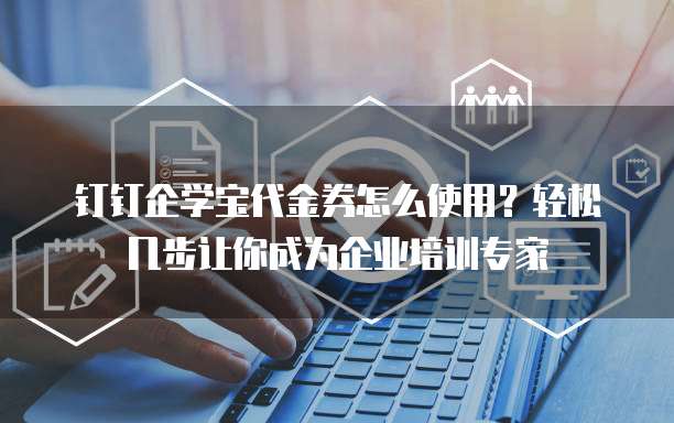 钉钉企学宝代金券怎么使用?轻松几步让你成为企业培训专家