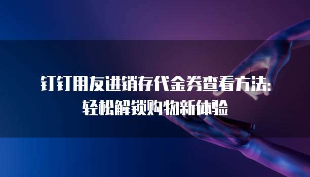 钉钉用友进销存代金券查看方法:轻松解锁购物新体验