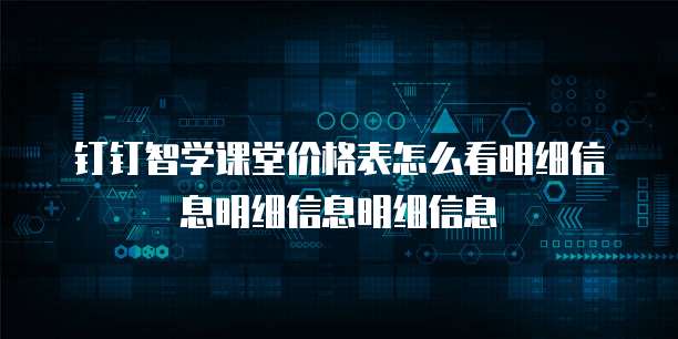 钉钉智学课堂价格表怎么看明细信息明细信息明细信息