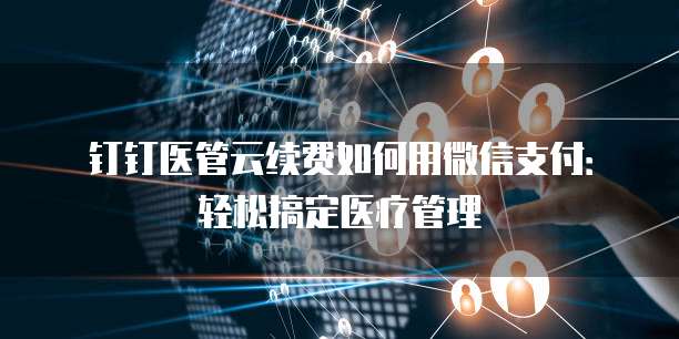 钉钉医管云续费如何用微信支付:轻松搞定医疗管理