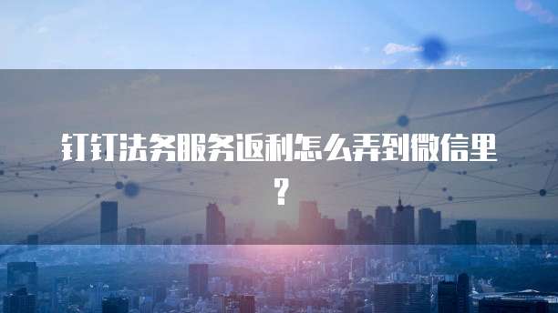 钉钉法务服务返利怎么弄到微信里?