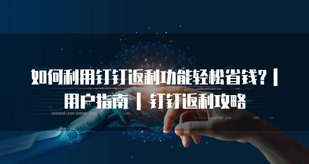 如何利用钉钉返利功能轻松省钱?| 用户指南 | 钉钉返利攻略