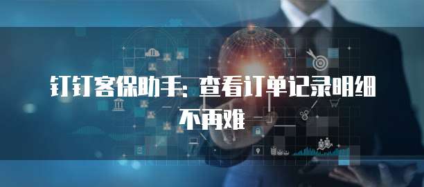 钉钉客保助手: 查看订单记录明细不再难