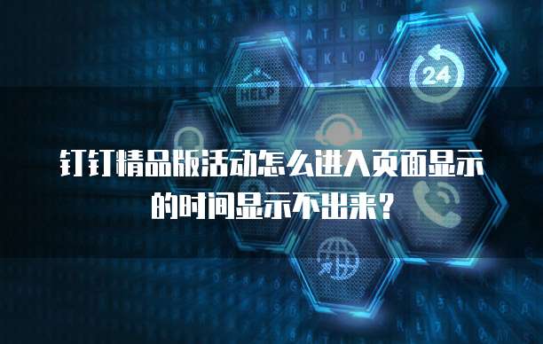 钉钉精品版活动怎么进入页面显示的时间显示不出来?