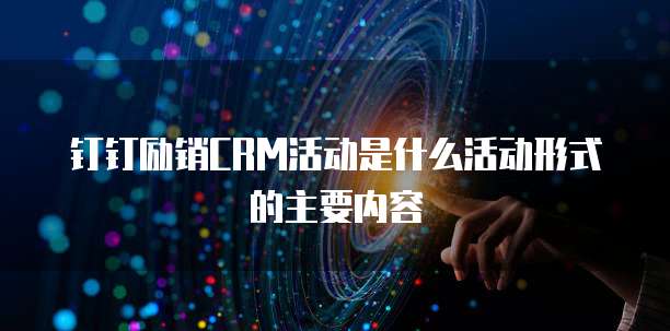 钉钉励销CRM活动是什么活动形式的主要内容