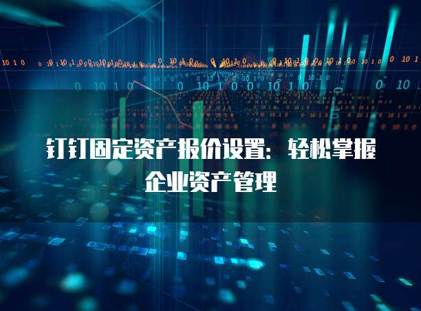 钉钉固定资产报价设置:轻松掌握企业资产管理