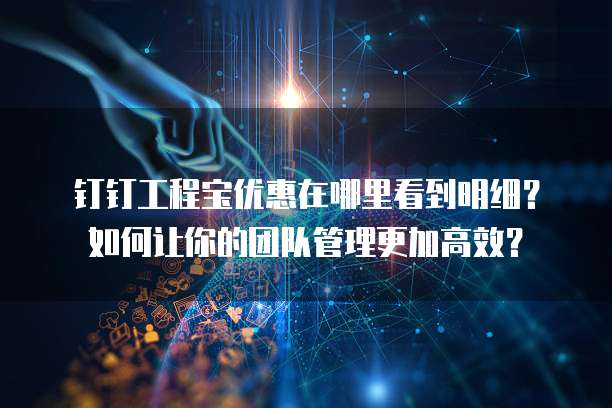 钉钉工程宝优惠在哪里看到明细?如何让你的团队管理更加高效?