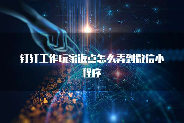 钉钉工作玩家返点怎么弄到微信小程序