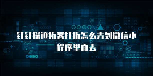 钉钉探迹拓客打折怎么弄到微信小程序里面去