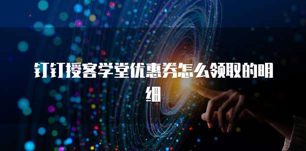钉钉授客学堂优惠券怎么领取的明细