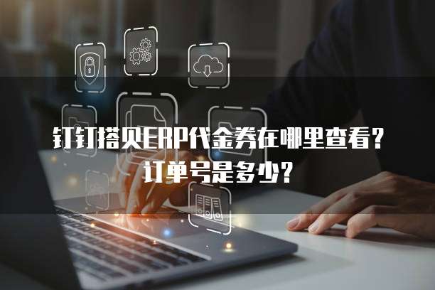 钉钉搭贝ERP代金券在哪里查看?订单号是多少?
