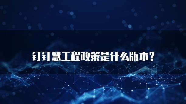 钉钉慧工程政策是什么版本?