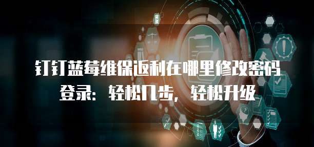 钉钉蓝莓维保返利在哪里修改密码登录:轻松几步,轻松升级