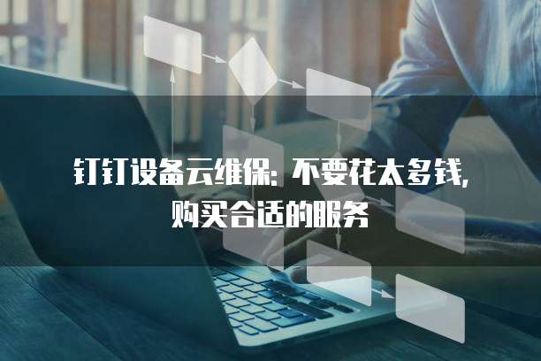 钉钉设备云维保: 不要花太多钱, 购买合适的服务