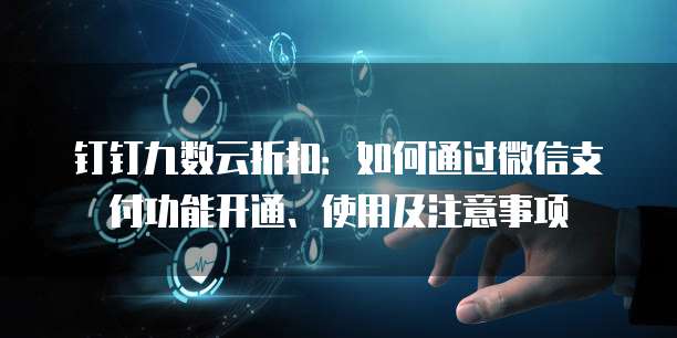 钉钉九数云折扣:如何通过微信支付功能开通、使用及注意事项