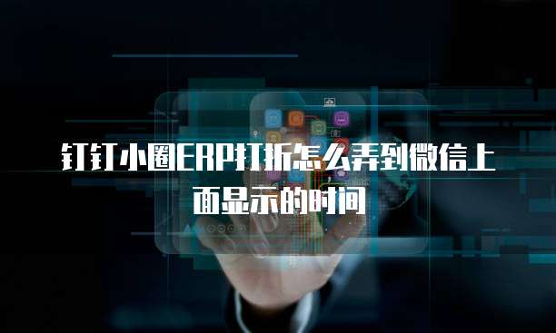 钉钉小圈ERP打折怎么弄到微信上面显示的时间
