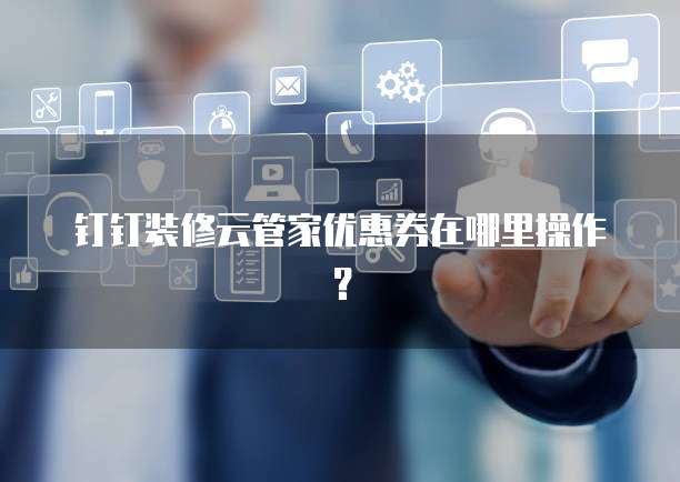 钉钉装修云管家优惠券在哪里操作?