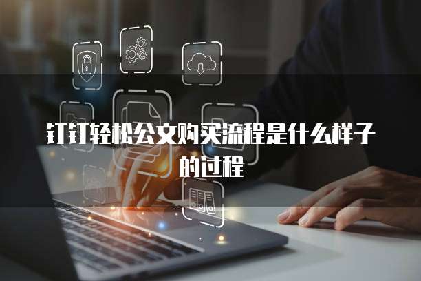 钉钉轻松公文购买流程是什么样子的过程