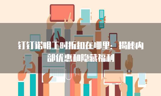 钉钉诺明工时折扣在哪里:揭秘内部优惠和隐藏福利