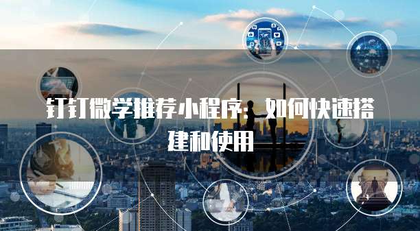 钉钉微学推荐小程序：如何快速搭建和使用
