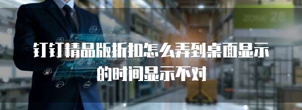 钉钉精品版折扣怎么弄到桌面显示的时间显示不对