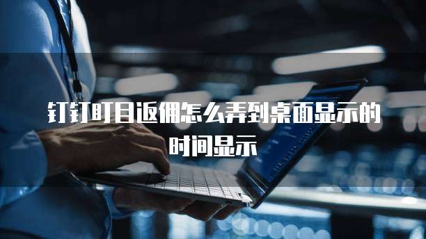 钉钉盯目返佣怎么弄到桌面显示的时间显示
