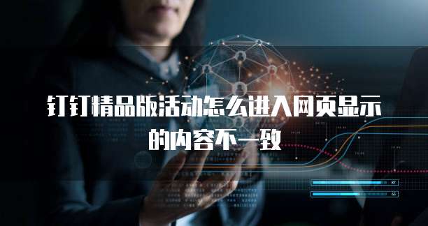 钉钉精品版活动怎么进入网页显示的内容不一致
