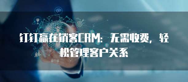 钉钉赢在销客CRM:无需收费,轻松管理客户关系