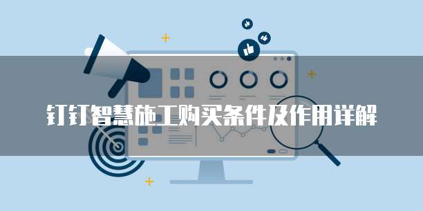 钉钉智慧施工购买条件及作用详解
