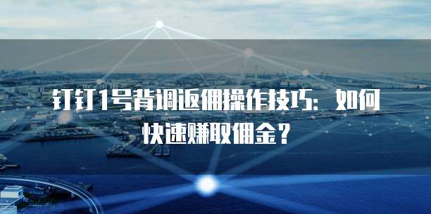 钉钉1号背调返佣操作技巧：如何快速赚取佣金？
