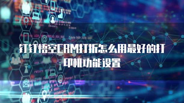 钉钉悟空CRM打折怎么用最好的打印机功能设置