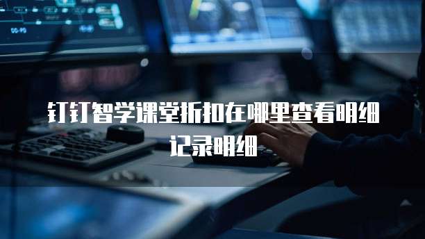 钉钉智学课堂折扣在哪里查看明细记录明细