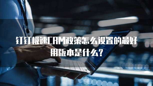 钉钉极速CRM政策怎么设置的最好用版本是什么?