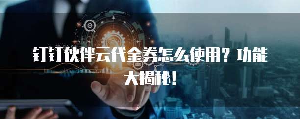 钉钉伙伴云代金券怎么使用?功能大揭秘!