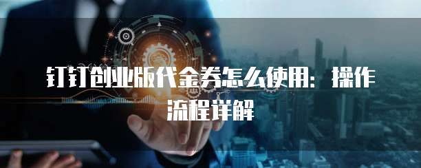 钉钉创业版代金券怎么使用:操作流程详解