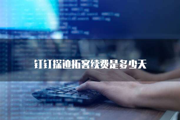 钉钉探迹拓客续费是多少天