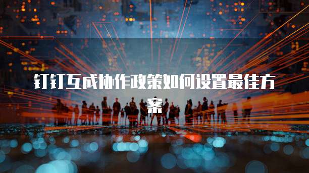 钉钉互成协作政策如何设置最佳方案