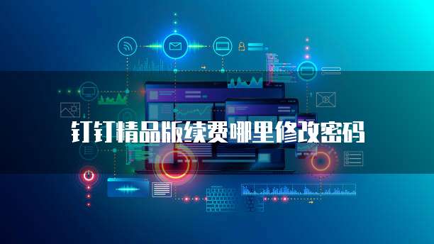 钉钉精品版续费哪里修改密码