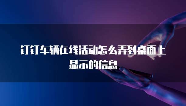 钉钉车辆在线活动怎么弄到桌面上显示的信息