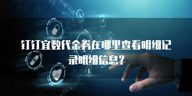 钉钉宜数代金券在哪里查看明细记录明细信息？